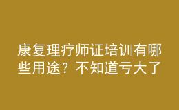 康復理療師證培訓有哪些用途？不知道虧大了！
