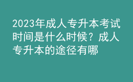 2023年成人專升本考試時(shí)間是什么時(shí)候？成人專升本的途徑有哪些？