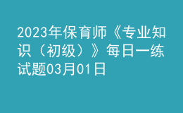2023年保育師《專(zhuān)業(yè)知識(shí)（初級(jí)）》每日一練試題03月01日