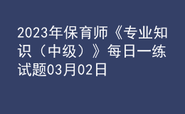 2023年保育師《專(zhuān)業(yè)知識(shí)（中級(jí)）》每日一練試題03月02日