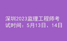 深圳2023監(jiān)理工程師考試時間：5月13日、14日