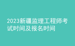 2023新疆監(jiān)理工程師考試時(shí)間及報(bào)名時(shí)間