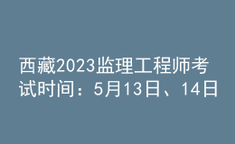 西藏2023監(jiān)理工程師考試時間：5月13日、14日