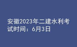 安徽2023年二建水利考試時間：6月3日、4日