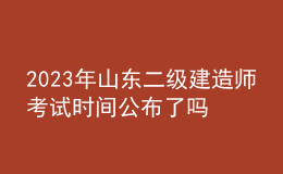 2023年山東二級(jí)建造師考試時(shí)間公布了嗎？