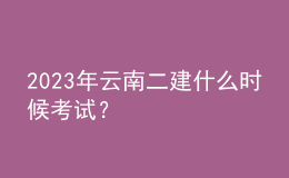 2023年云南二建什么時候考試？