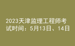 2023天津監(jiān)理工程師考試時間：5月13日、14日