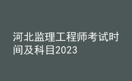河北監(jiān)理工程師考試時間及科目2023