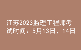江蘇2023監(jiān)理工程師考試時間：5月13日、14日