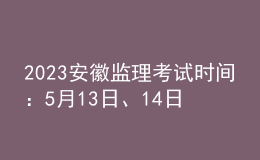 2023安徽監(jiān)理考試時間：5月13日、14日