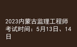 2023內(nèi)蒙古監(jiān)理工程師考試時間：5月13日、14日