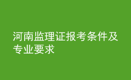 河南監(jiān)理證報考條件及專業(yè)要求