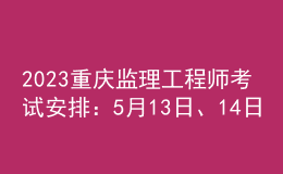 2023重慶監(jiān)理工程師考試安排：5月13日、14日