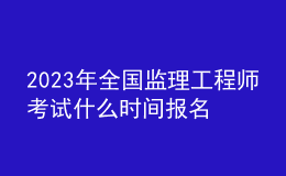 2023年全國(guó)監(jiān)理工程師考試什么時(shí)間報(bào)名