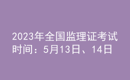 2023年全國監(jiān)理證考試時間：5月13日、14日
