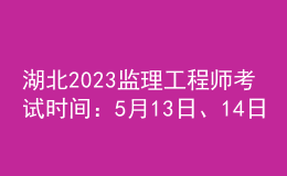 湖北2023監(jiān)理工程師考試時(shí)間：5月13日、14日