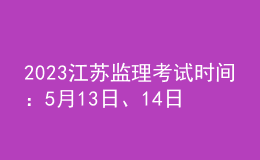 2023江蘇監(jiān)理考試時(shí)間：5月13日、14日