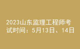 2023山東監(jiān)理工程師考試時間：5月13日、14日