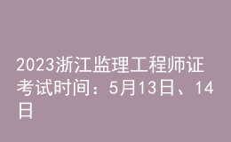 2023浙江監(jiān)理工程師證考試時(shí)間：5月13日、14日