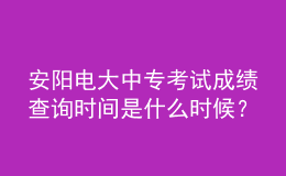 安陽電大中?？荚嚦煽儾樵儠r(shí)間是什么時(shí)候？