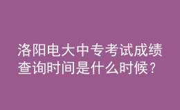 洛陽電大中?？荚嚦煽儾樵儠r間是什么時候？