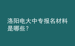 洛陽電大中專報(bào)名材料是哪些？