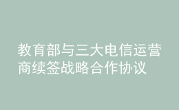 教育部與三大電信運(yùn)營商續(xù)簽戰(zhàn)略合作協(xié)議