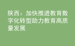 陜西：加快推進教育數(shù)字化轉型 助力教育高質量發(fā)展