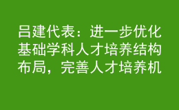 呂建代表：進(jìn)一步優(yōu)化基礎(chǔ)學(xué)科人才培養(yǎng)結(jié)構(gòu)布局，完善人才培養(yǎng)機(jī)制