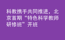 科教攜手共同推進(jìn)，北京首期“特色科學(xué)教師研修班”開(kāi)班