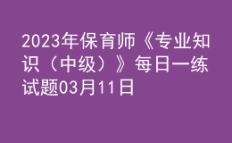 2023年保育師《專業(yè)知識(shí)（中級(jí)）》每日一練試題03月11日