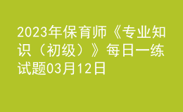 2023年保育師《專業(yè)知識(shí)（初級(jí)）》每日一練試題03月12日