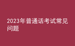 2023年普通話考試常見(jiàn)問(wèn)題