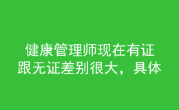  健康管理師現(xiàn)在有證跟無證差別很大，具體體現(xiàn)在這里