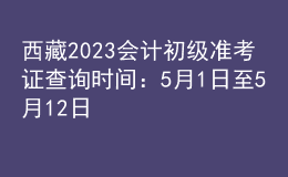 西藏2023會計(jì)初級準(zhǔn)考證查詢時間：5月1日至5月12日