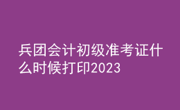 兵團(tuán)會(huì)計(jì)初級(jí)準(zhǔn)考證什么時(shí)候打印2023