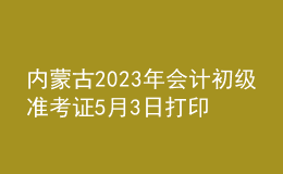 內蒙古2023年會計初級準考證5月3日打印