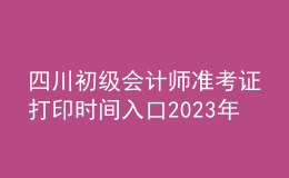 四川初級會計(jì)師準(zhǔn)考證打印時(shí)間入口2023年