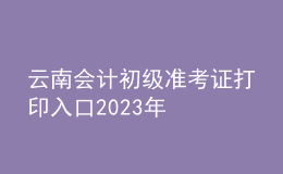 云南會計初級準(zhǔn)考證打印入口2023年