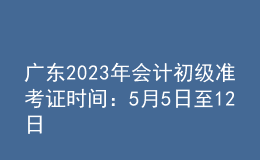 廣東2023年會(huì)計(jì)初級(jí)準(zhǔn)考證時(shí)間：5月5日至12日