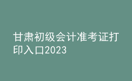 甘肅初級會計準(zhǔn)考證打印入口2023