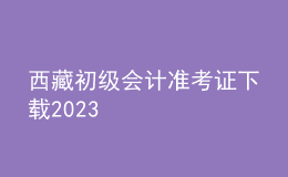 西藏初級(jí)會(huì)計(jì)準(zhǔn)考證下載2023