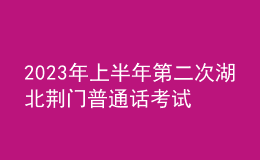 2023年上半年第二次湖北荊門普通話考試時間：5月13日至14日