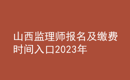 山西監(jiān)理師報名及繳費(fèi)時間入口2023年