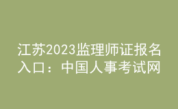 江蘇2023監(jiān)理師證報名入口：中國人事考試網(wǎng)