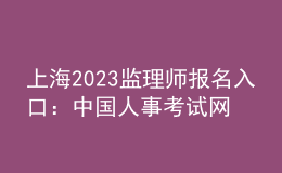 上海2023監(jiān)理師報(bào)名入口：中國人事考試網(wǎng)