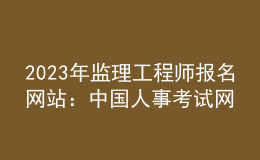 2023年監(jiān)理工程師報(bào)名網(wǎng)站：中國人事考試網(wǎng)