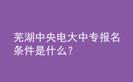 蕪湖中央電大中專報名條件是什么？