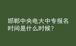 邯鄲中央電大中專報(bào)名時(shí)間是什么時(shí)候？
