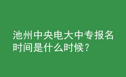 池州中央電大中專報名時間是什么時候？